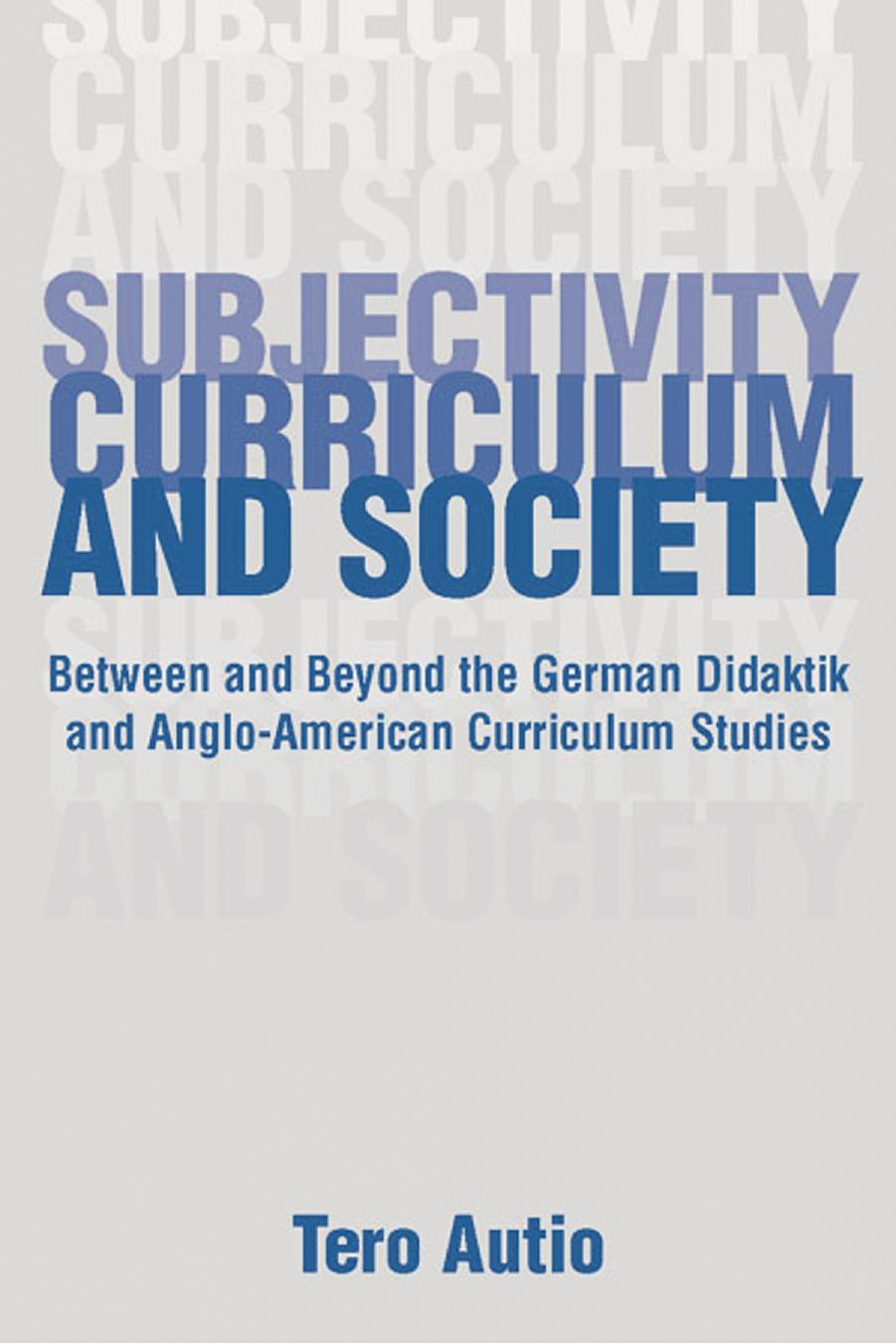 Subjectivity, Curriculum, and Society : Between and Beyond the German Didaktik and Anglo-American Curriculum Studies by Tero Autio