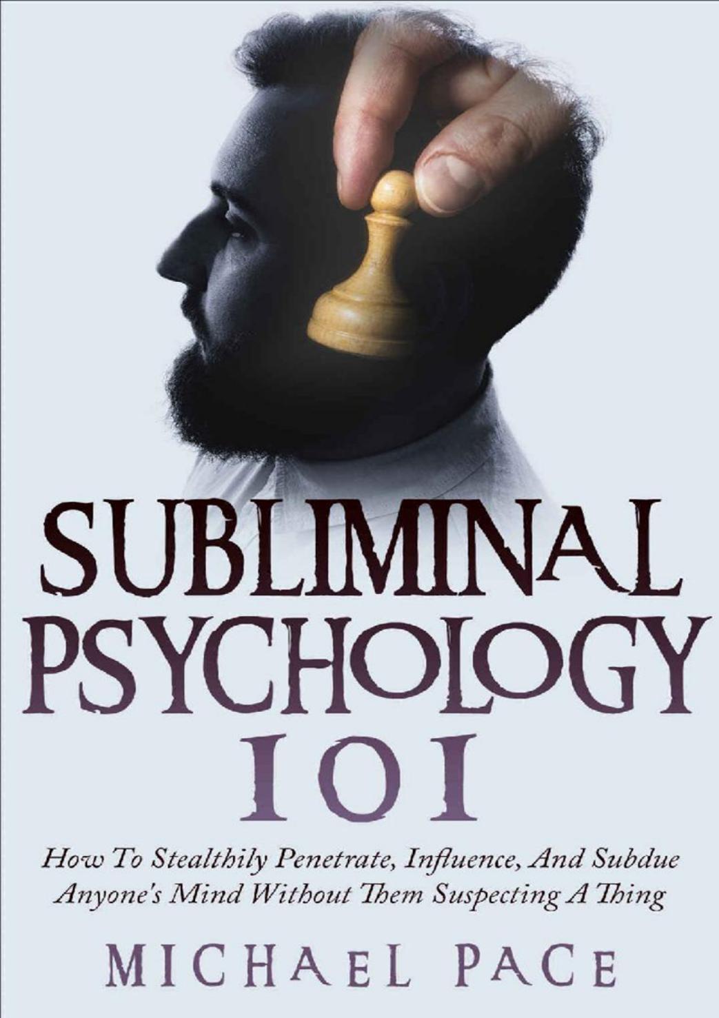 Subliminal Psychology 101: How To Stealthily Penetrate, Influence, And Subdue Anyone's Mind Without Them Suspecting A Thing by Unknow