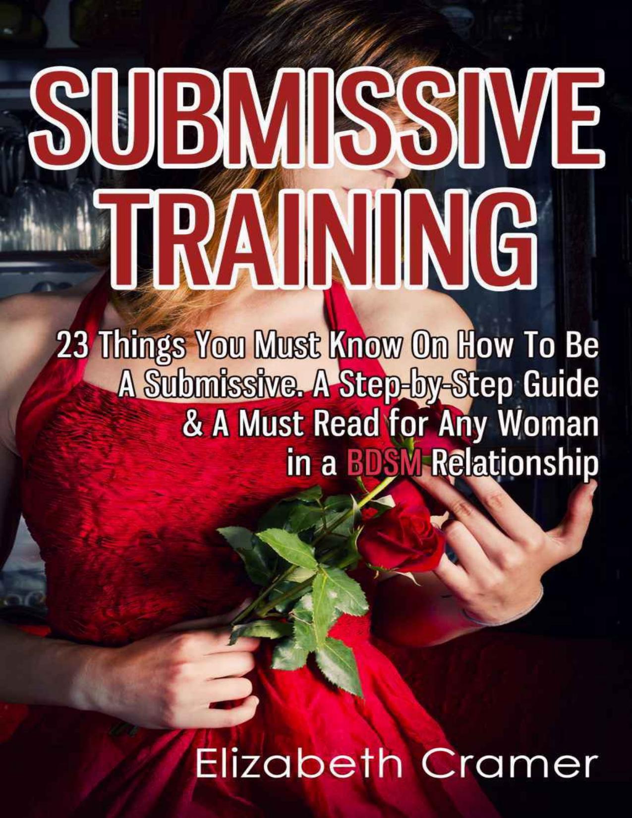 Submissive Training: 23 Things You Must Know About How To Be A Submissive. A Must Read For Any Woman In A BDSM Relationship (Women's Guide to BDSM) by Elizabeth Cramer