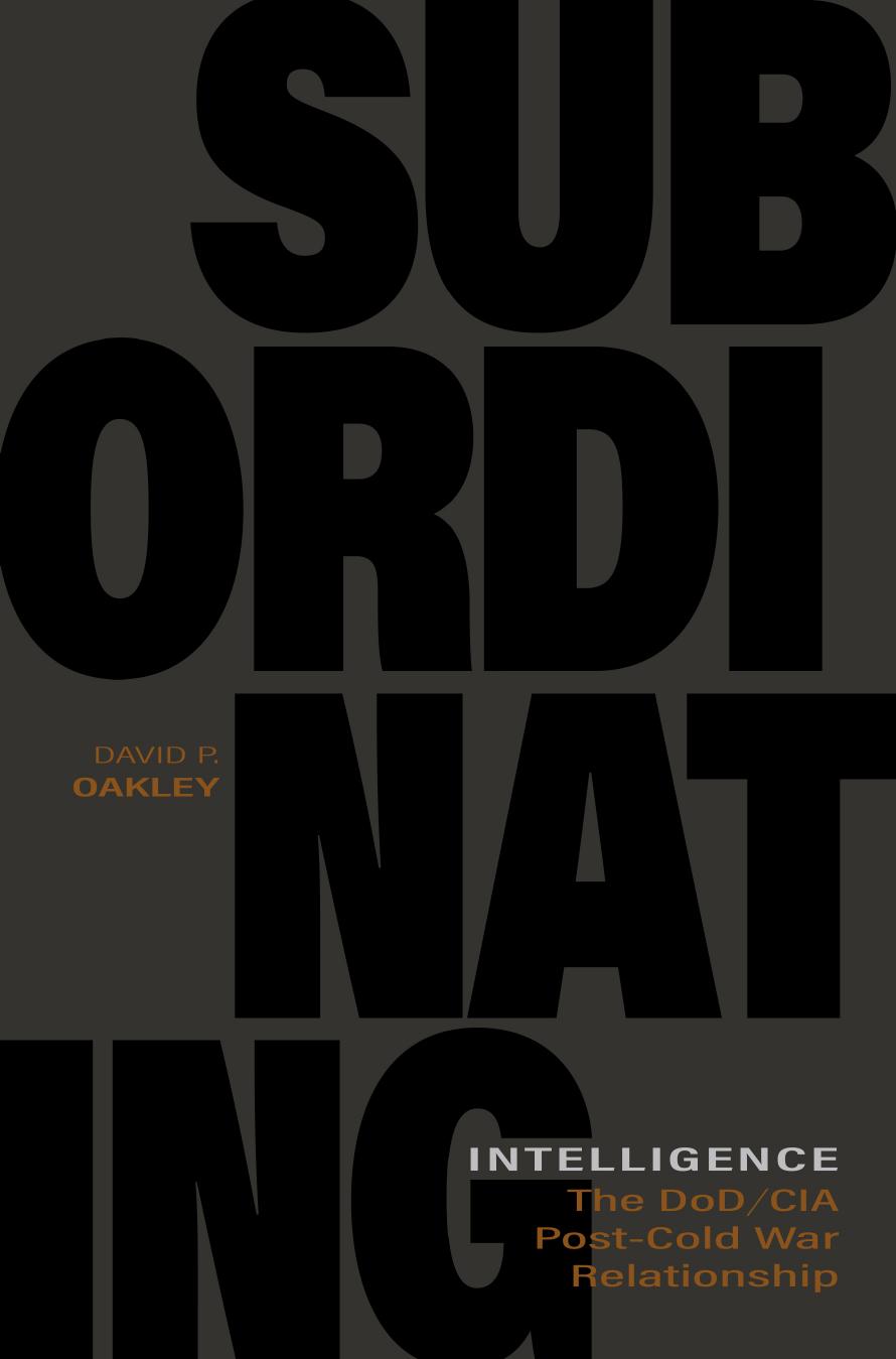 Subordinating intelligence: the DoD/CIA post-Cold War relationship by Oakley David P