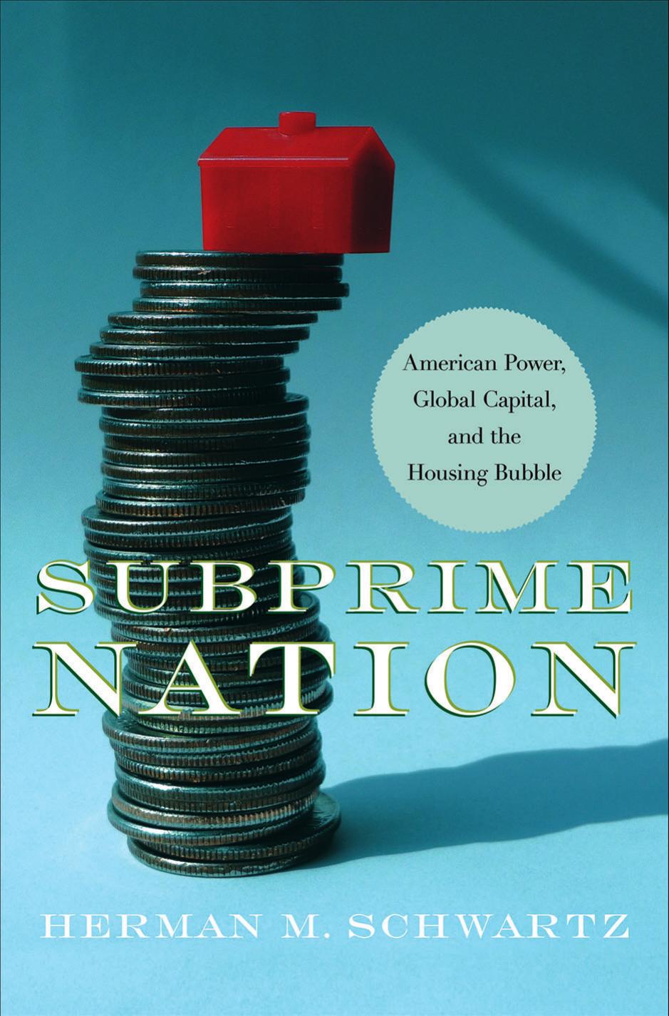 Subprime Nation: American Power, Global Capital, and the Housing Bubble by by Herman M. Schwartz