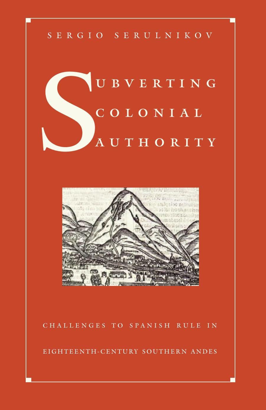 Subverting Colonial Authority: Challenges to Spanish Rule in Eighteenth-Century Southern Andes by Sergio Serulnikov