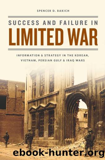 Success and Failure in Limited War: Information and Strategy in the Korean, Vietnam, Persian Gulf, and Iraq Wars by Spencer D. Bakich