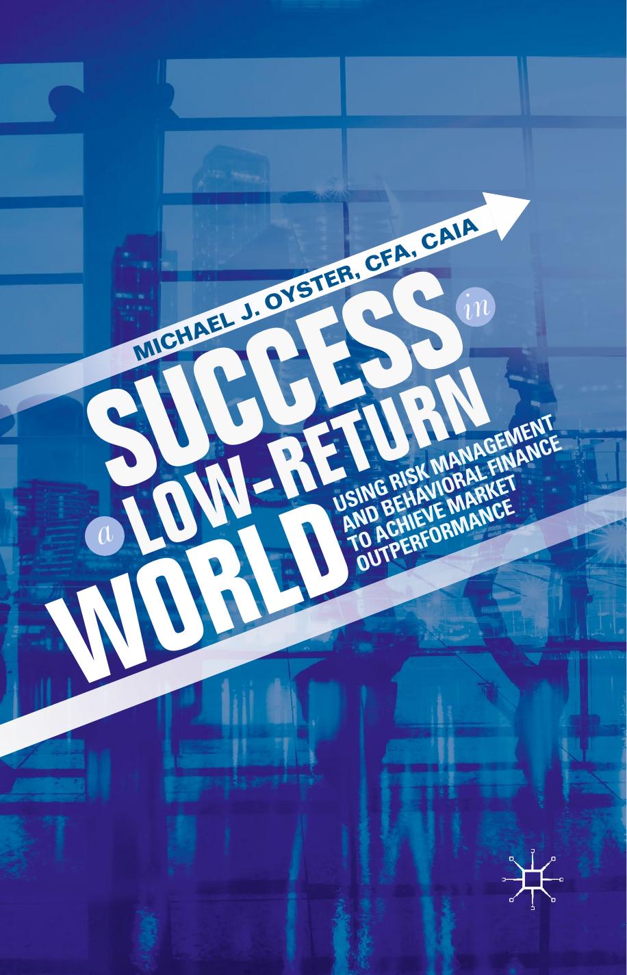 Success in a Low-Return World: Using Risk Management and Behavioral Finance to Achieve Market Outperformance by Michael J. Oyster