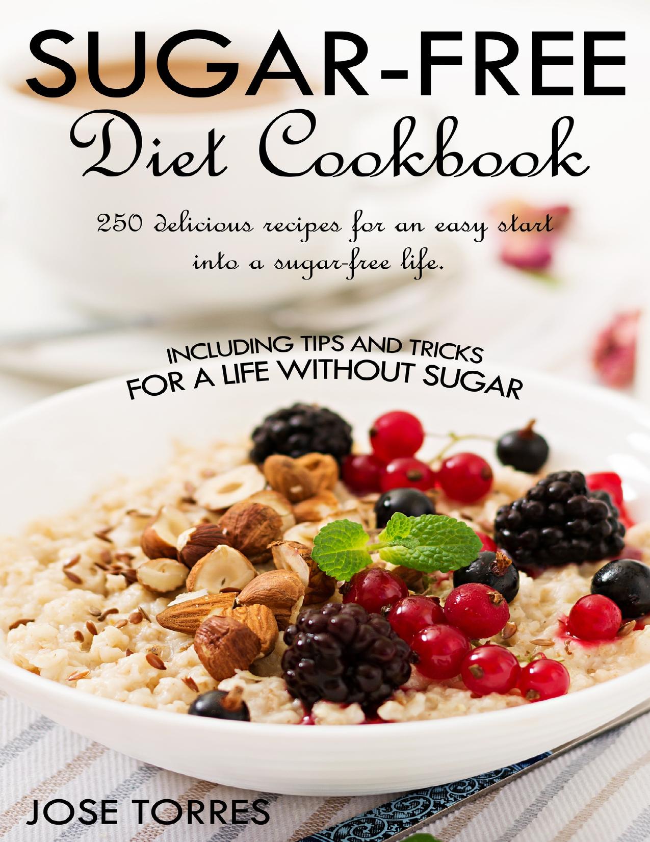 Sugar-free diet Cookbook: 250 delicious recipes for an easy start into a sugar-free life. Including tips and tricks for a life without sugar by Jose Torres