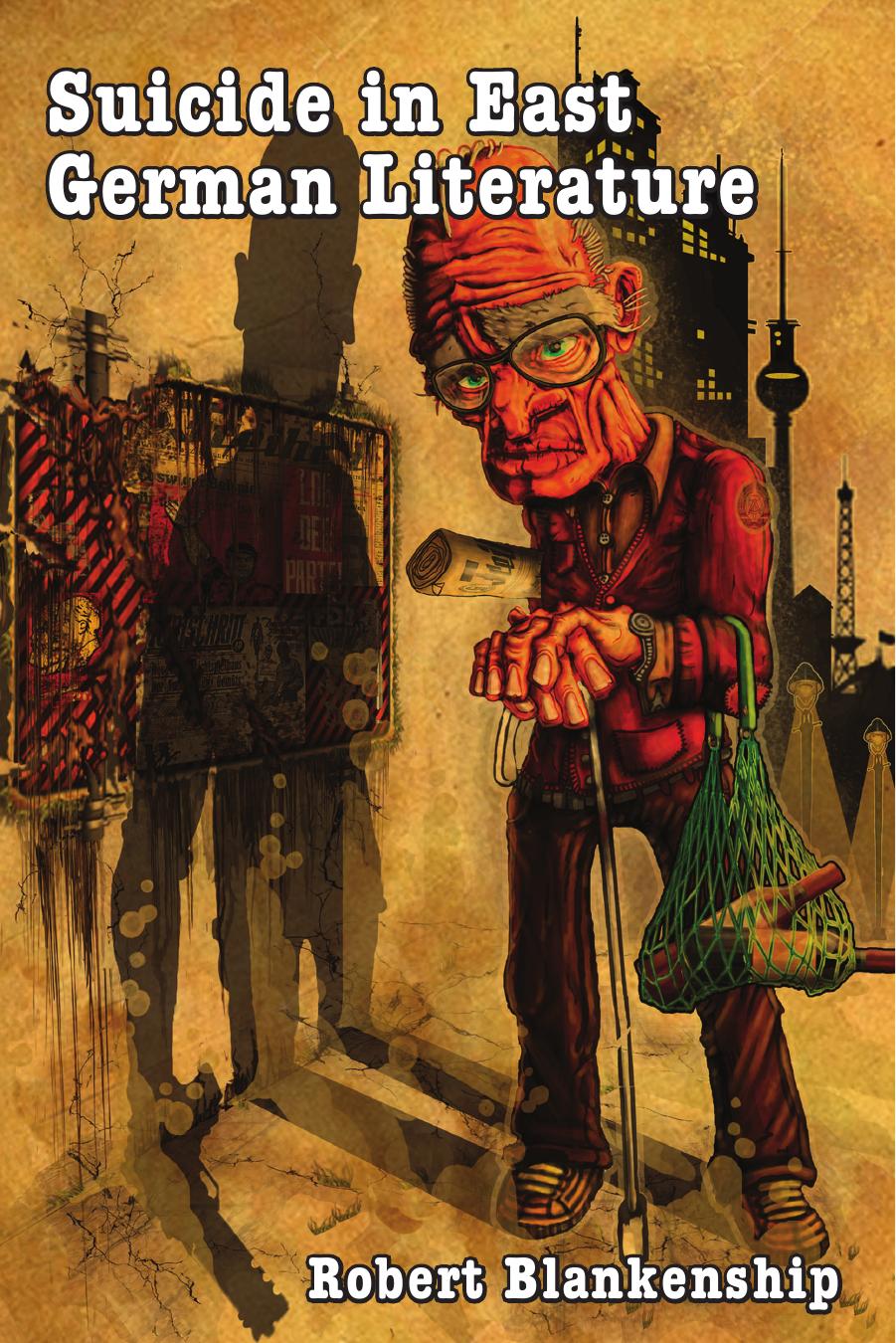 Suicide in East German Literature: Fiction, Rhetoric, and the Self-Destruction of Literary Heritage by Robert Blankenship