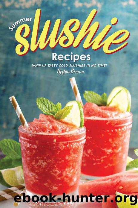 Summer Slushie Recipes: Whip Up Tasty Cold Slushies in No Time! by Heston Brown