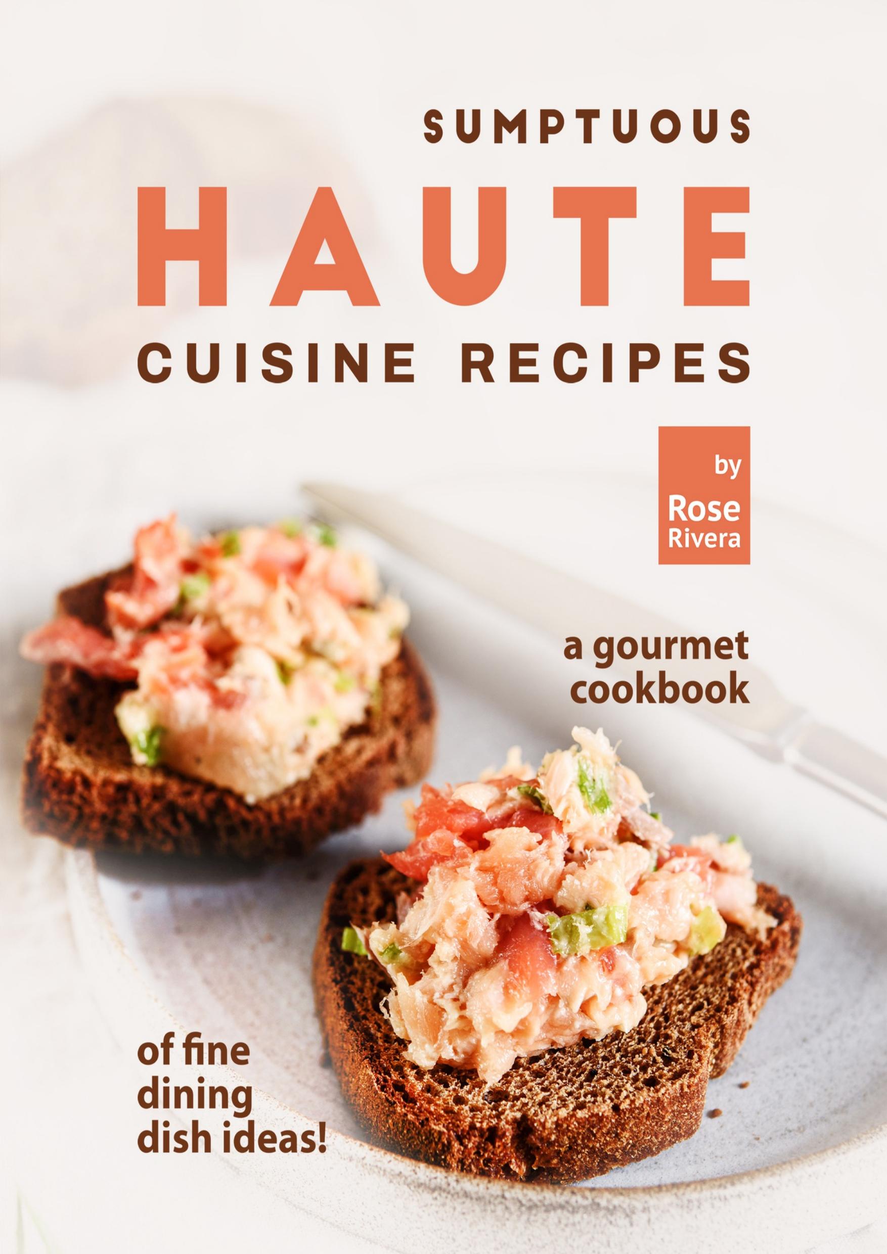 Sumptuous Haute Cuisine Recipes: A Gourmet Cookbook of Fine Dining Dish Ideas! by Rivera Rose