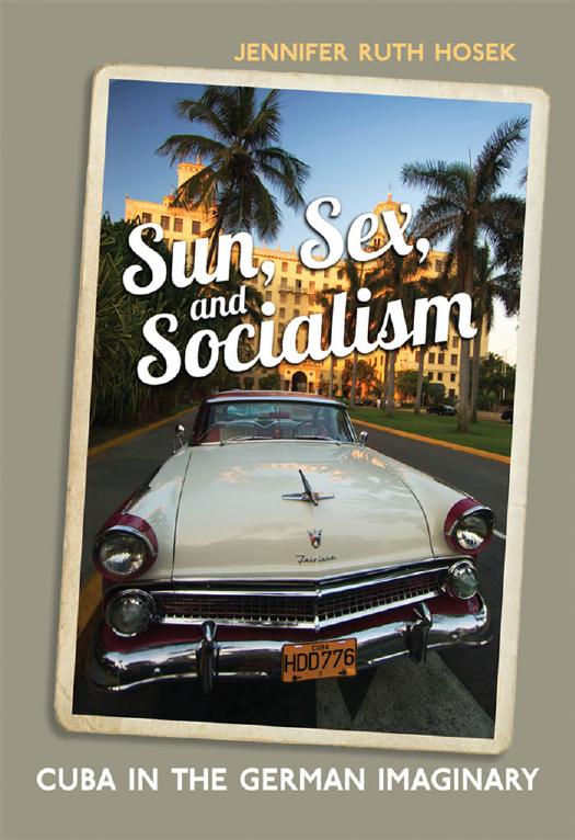 Sun, Sex and Socialism: Cuba in the German Imaginary by Jennifer Ruth Hosek