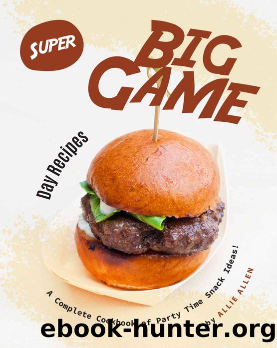 Super Big Game Day Recipes: A Complete Cookbook of Party Time Snack Ideas! by Allie Allen