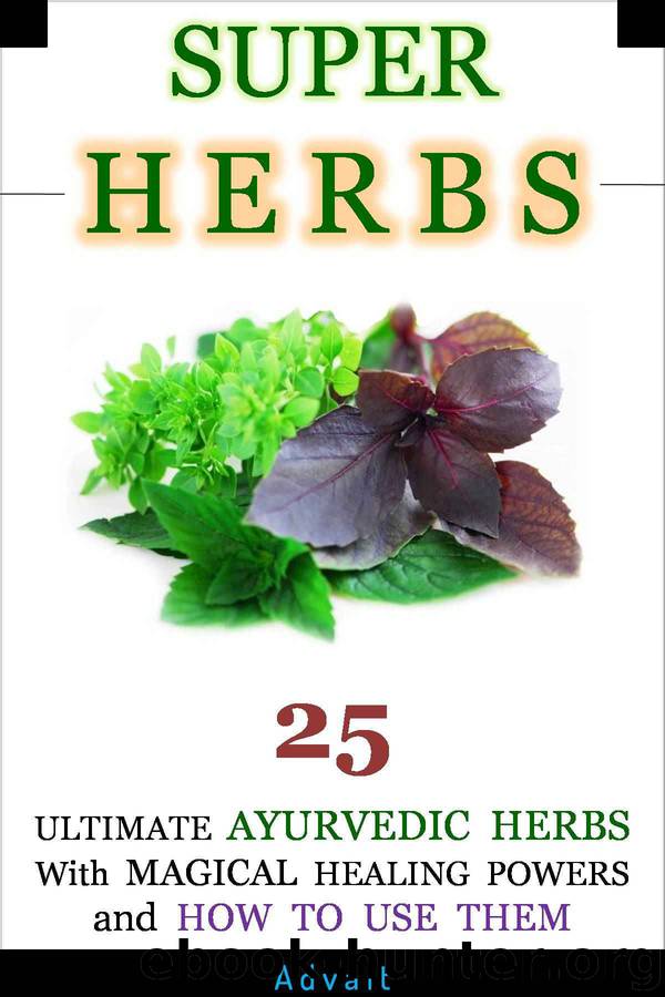 Super Herbs: 25 Ultimate Ayurvedic Herbs with Magical Healing Powers and How To Use Them by Advait