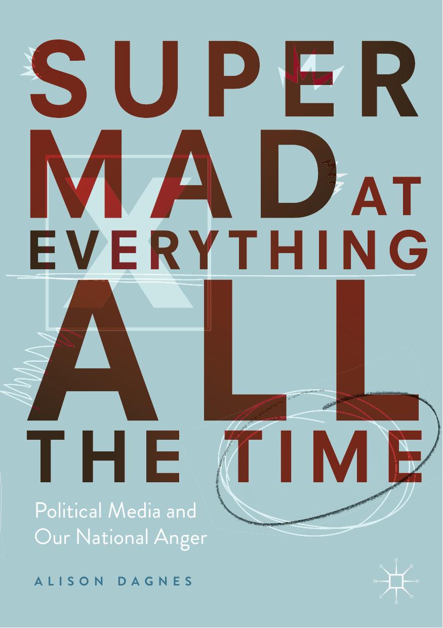 Super Mad at Everything All the Time: Political Media and Our National Anger by Alison Dagnes