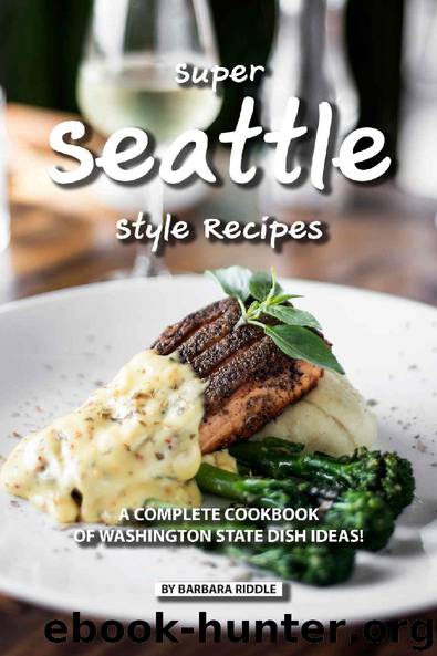 Super Seattle Style Recipes: A Complete Cookbook of Washington State Dish Ideas! by Barbara Riddle