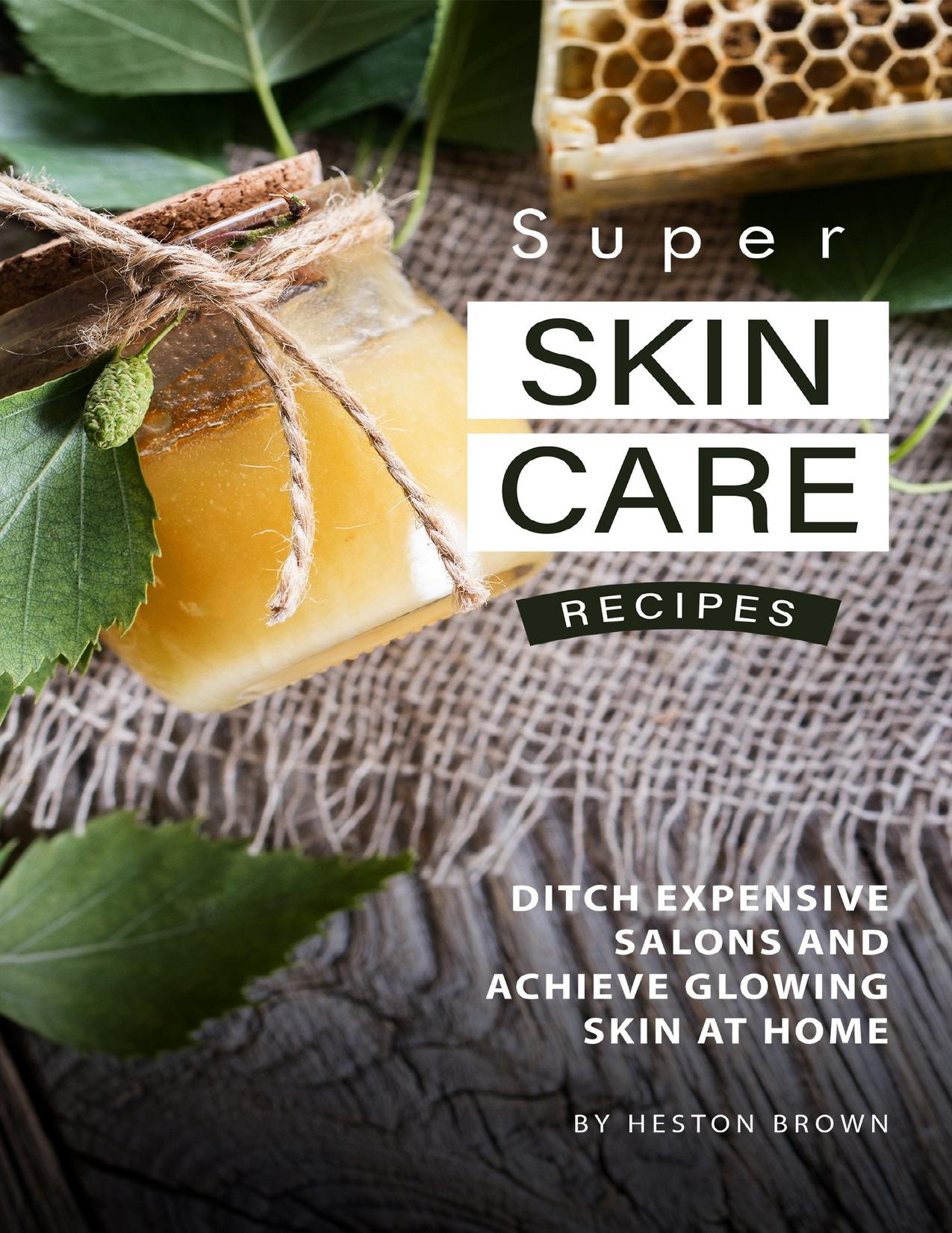 Super Skin Care Recipes: Ditch Expensive Salons and Achieve Glowing Skin at Home by Brown Heston