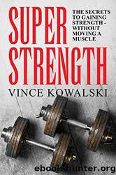 Super Strength: The Secret to Gaining Strength - Without Moving a Muscle (The Bigger Leaner Stronger Muscle Series Book 4) by Vince Kowalski