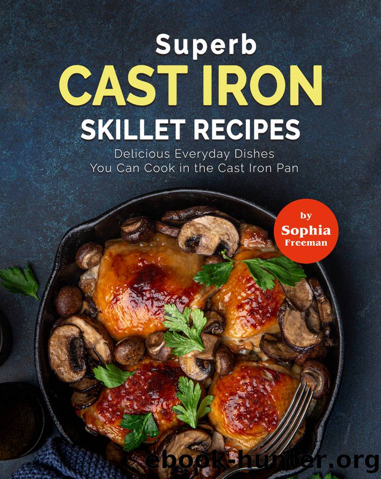 Superb Cast Iron Skillet Recipes: Delicious Everyday Dishes You Can Cook in the Cast Iron Pan by Freeman Sophia