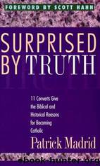 Surprised by Truth: 11 Converts Give the Biblical and Historical Reasons for Becoming Catholic