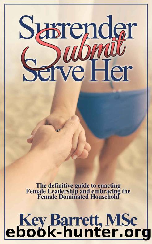 Surrender, Submit, Serve Her.: The definitive guide to enacting Female Leadership and embracing the Female Dominated Household. by Key Barrett MSc