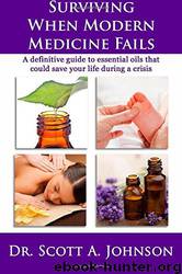 Surviving When Modern Medicine Fails: A Definitive Guide to Essential Oils That Could Save Your Life During a Crisis by Dr. Scott A Johnson