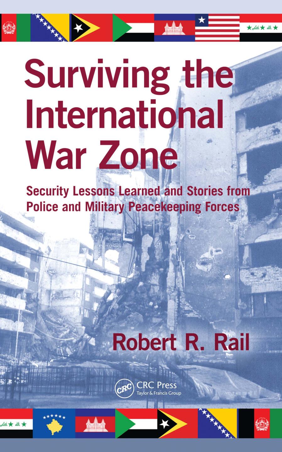 Surviving the International War Zone: Security Lessons Learned and Stories from Police and Military Peacekeeping Forces by Robert R. Rail