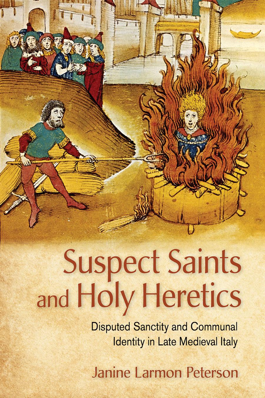 Suspect Saints and Holy Heretics: Disputed Sanctity and Communal Identity in Late Medieval Italy by Janine Larmon Peterson