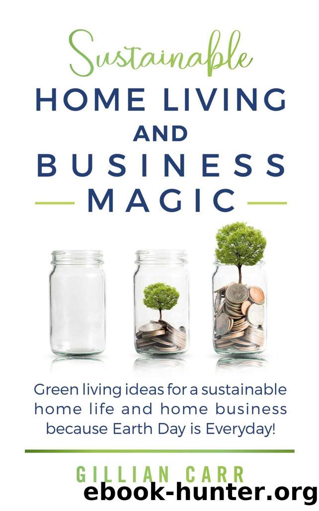 Sustainable Home Living and Business Magic: Green living ideas for a sustainable home life and home business because Earth Day is Everyday! by Gillian Carr