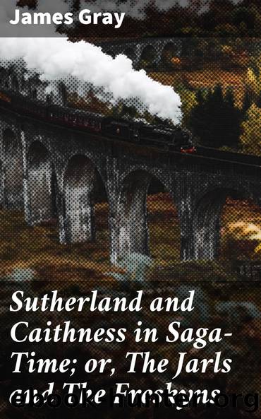 Sutherland and Caithness in Saga-Time; or, The Jarls and The Freskyns by James Gray