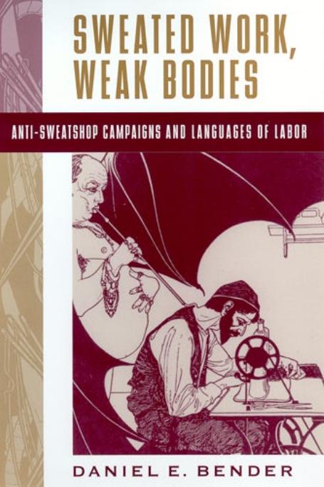 Sweated Work, Weak Bodies: Anti-sweatshop Campaigns and Languages of Labor by Daniel E. Bender