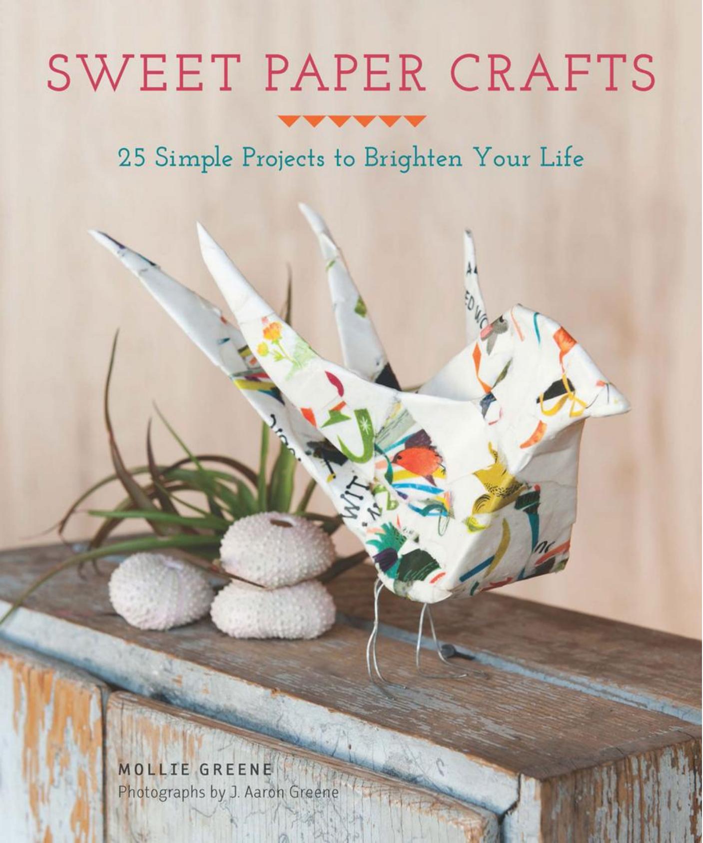 Sweet Paper Crafts 25 Simple Projects to Brighten Your Life by Mollie Greene