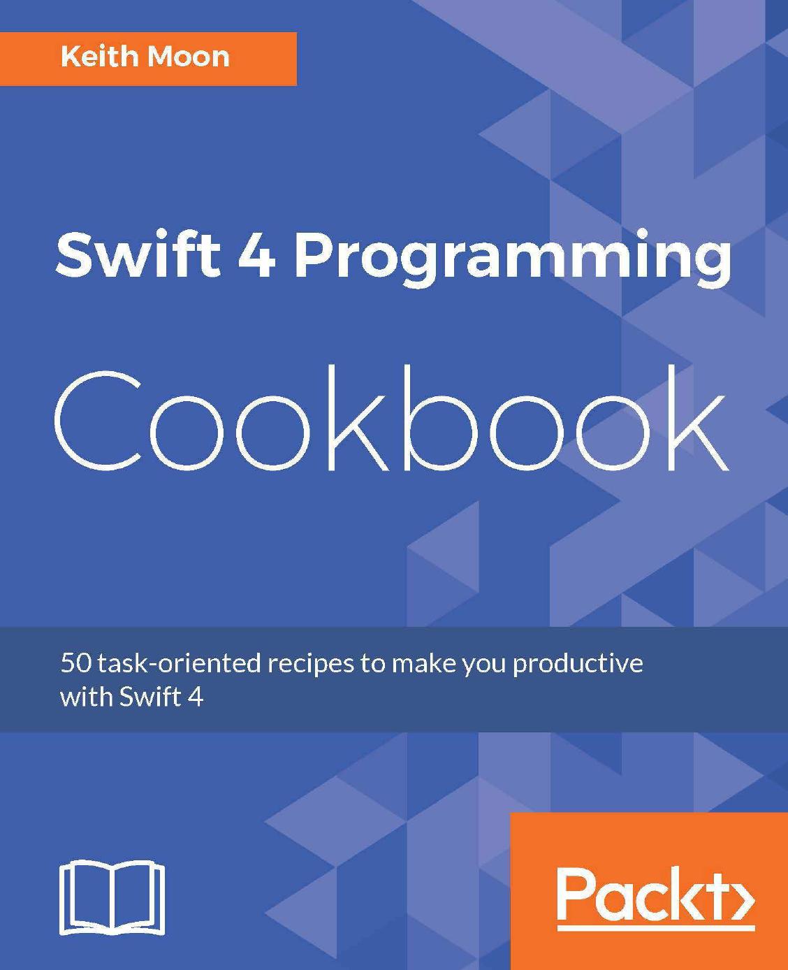 Swift 4 Programming Cookbook: 50 task-oriented recipes to make you productive with Swift 4 by Keith Moon