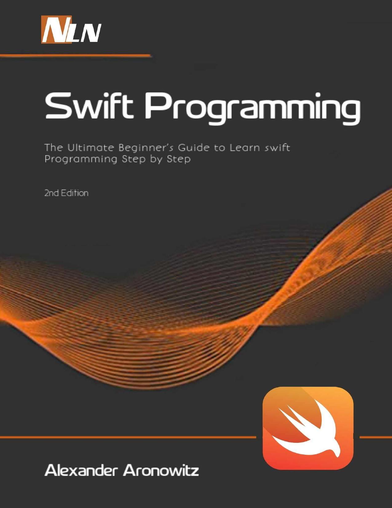 Swift Programming: The Ultimate Beginnerâs Guide to Learn swift Programming Step by Step , 2nd Edition by Alexander Aronowitz & NlN lnc