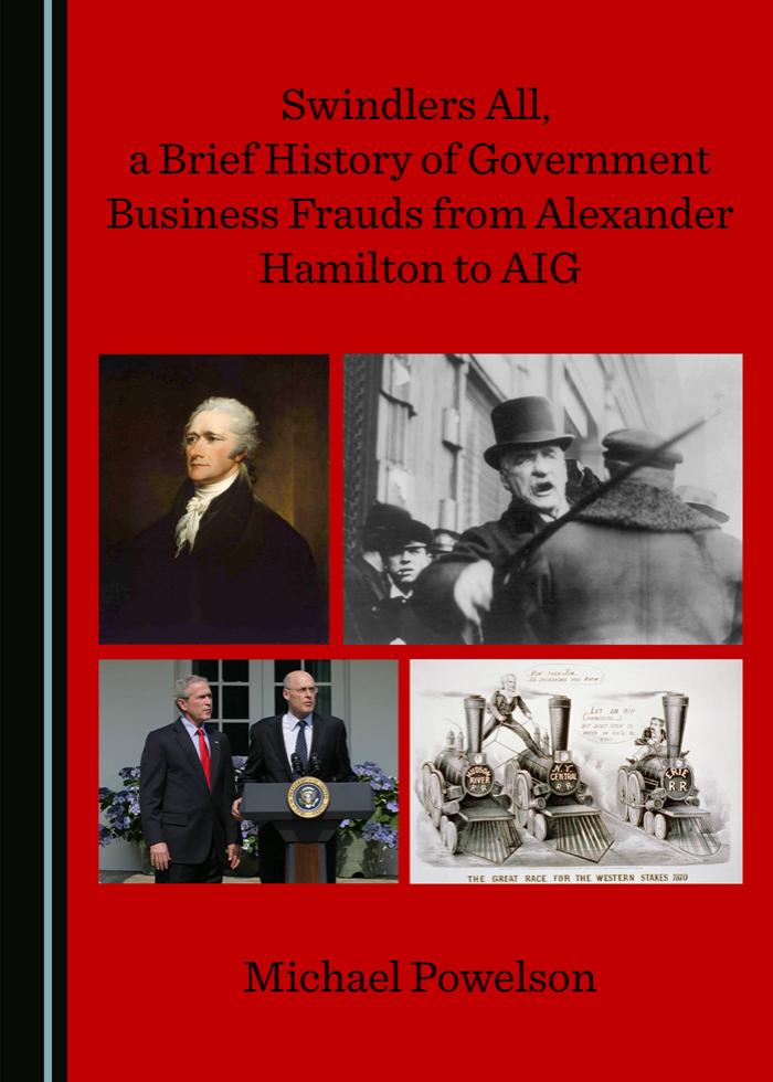 Swindlers All, a Brief History of Government Business Frauds from Alexander Hamilton to AIG by Michael Powelson