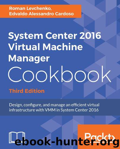 System Center 2016 Virtual Machine Manager Cookbook,: Design, configure, and manage an efficient virtual infrastructure with VMM in System Center 2016, 3rd Edition by EDVALDO ALESSANDRO CARDOSO & Roman Levchenko
