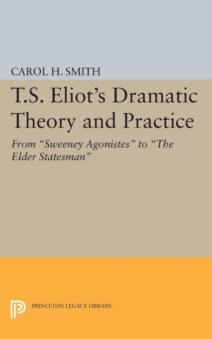 T.S. Eliot's Dramatic Theory and Practice: From Sweeney Agonistes to the Elder Statesman by Carol H. Smith
