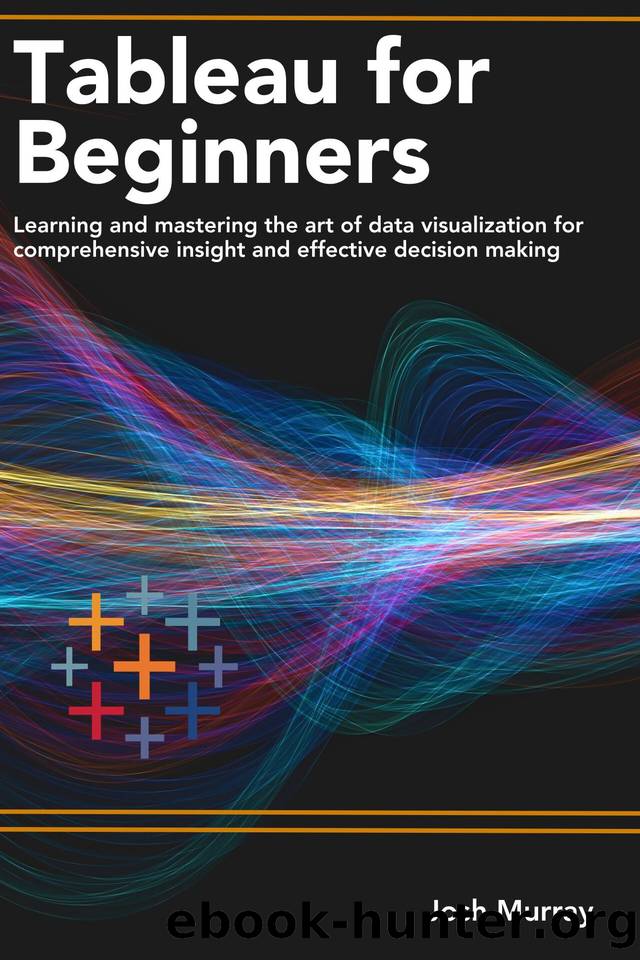 TABLEAU FOR BEGINNERS : Learning and mastering the art of data visualization for comprehensive insights and effective decision making by Murray Josh