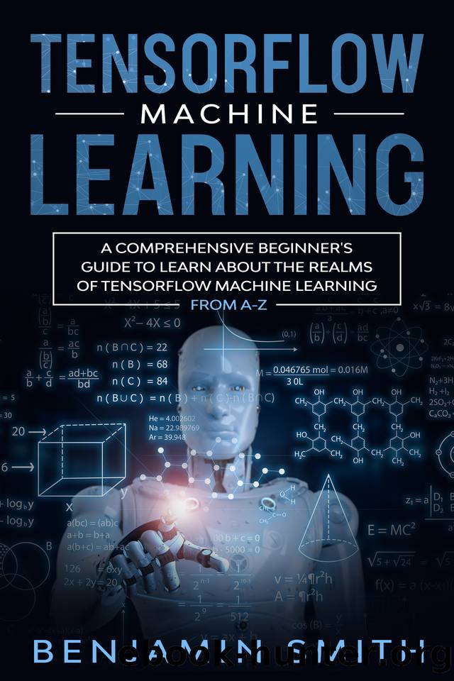 TENSORFLOW MACHINE LEARNING: A Comprehensive Beginner's Guide to Learn About the Realms of TensorFlow Machine Learning From A-Z by Benjamin Smith