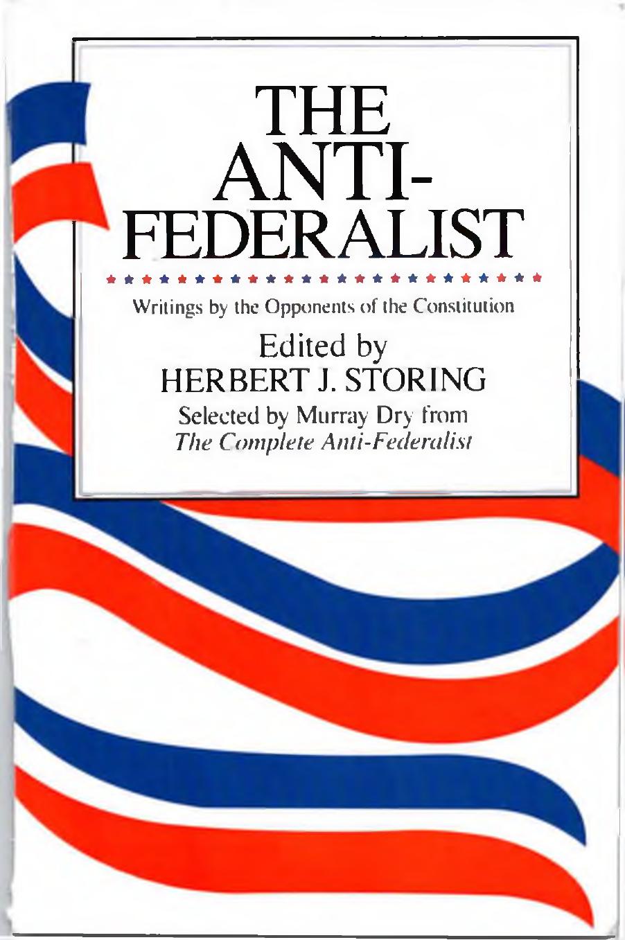 THE ANTI- FEDERALIST: Writings by the Opponents of the Constitution. An Abridgment,by Murray Dry,of The Complete Anti-Federalist Edited, with Commentary and Notes, by Herbert J. Storing