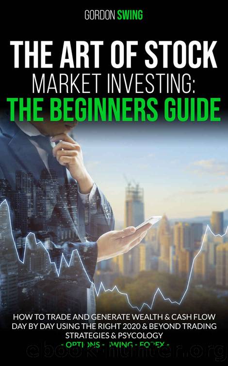 THE ART OF STOCK MARKET INVESTING: The Beginners Guide: How To Trade And Generate Wealth & Cash Flow Day By Day Using The Right 2020 & Beyond Trading Strategies & Psychology. Options-Swing-Forex by Gordon Swing