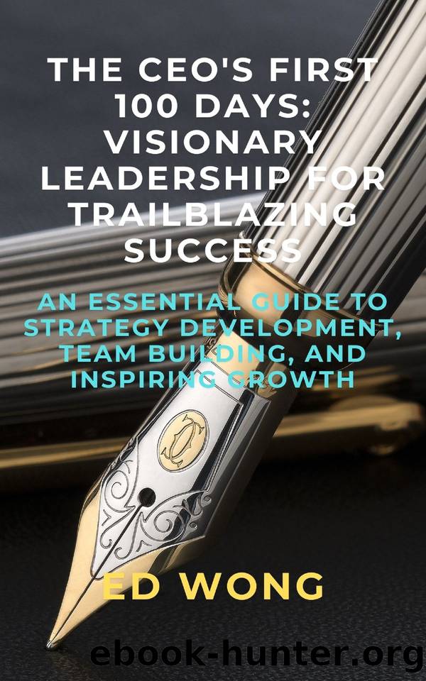 THE CEO'S FIRST 100 DAYS: VISIONARY LEADERSHIP FOR TRAILBLAZING SUCCESS: An Essential Guide to Strategy Development, Team Building, and Inspiring Growth by Wong Ed