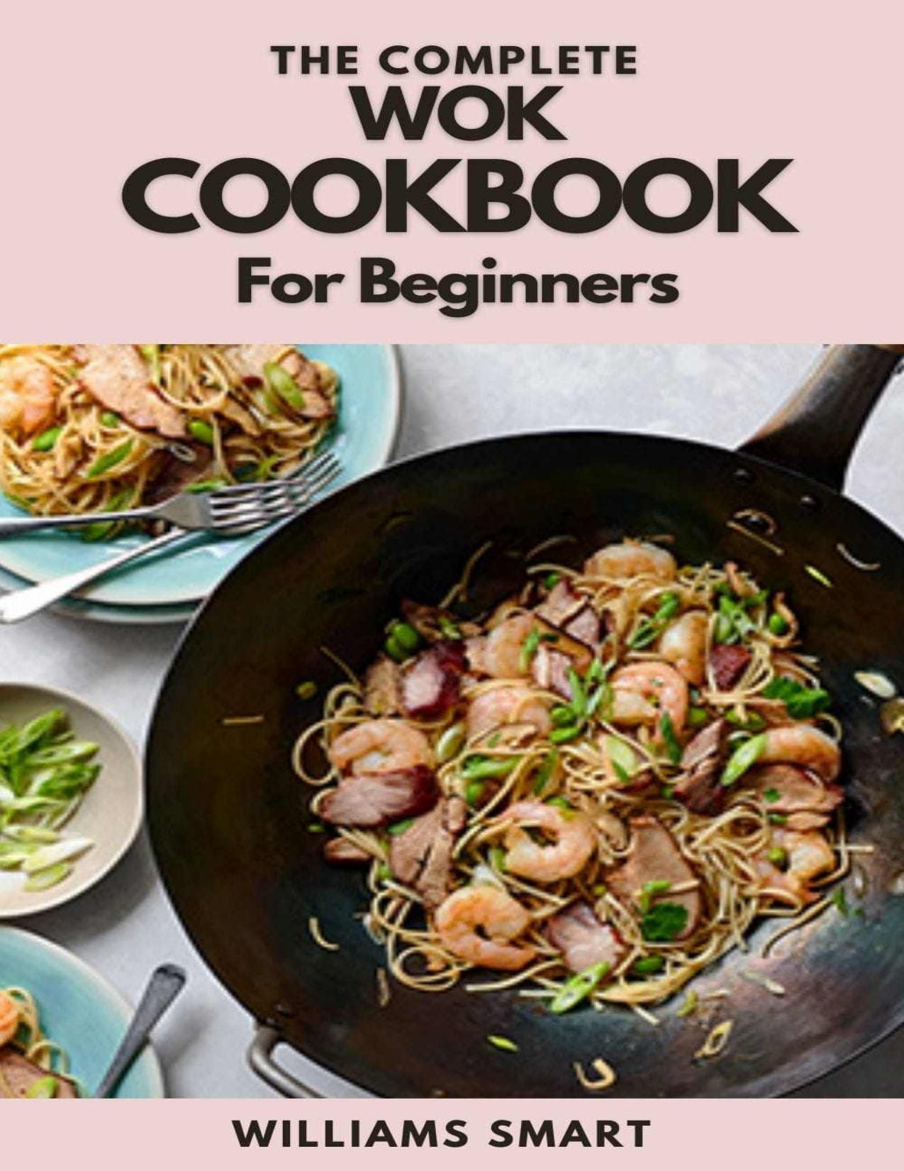 THE COMPLETE WOK COOKBOOK FOR BEGINNERS: Simple And Satisfying Recipes For Wok Cooking For Beginners by WILLIAMS SMART