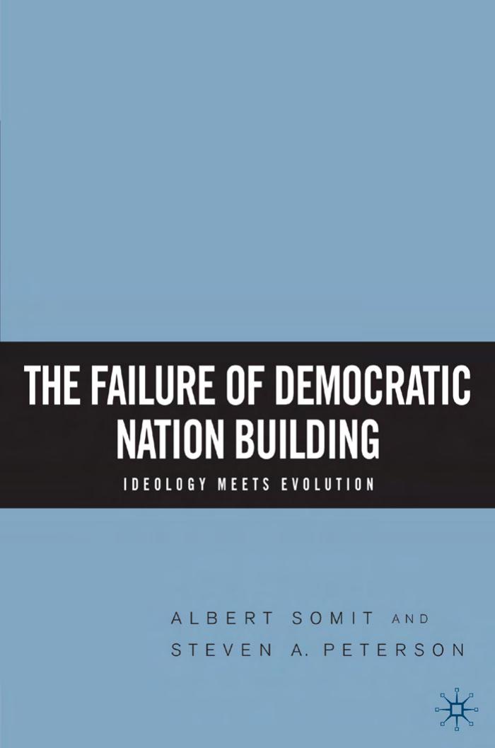 THE FAILURE OF DEMOCRATIC NATION BUILDING: IDEOLOGY MEETS EVOLUTION by ALBERT SOMIT AND STEVEN A. PETERSON