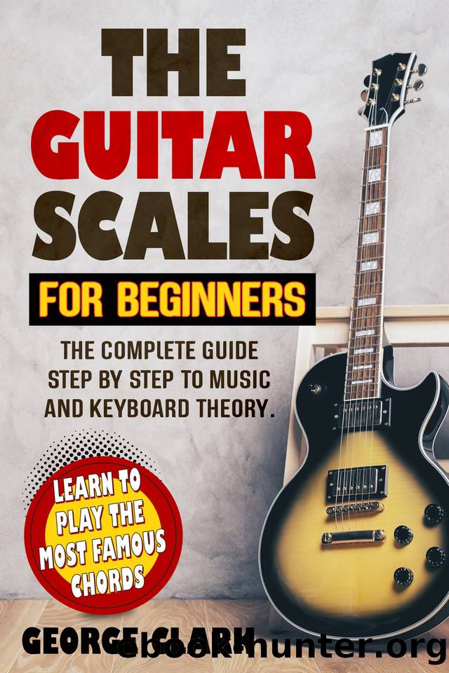 THE GUITAR SCALES FOR BEGINNERS: The complete guide step by step to music and keyboard theory. Learn to play the most famous chords by Clark George