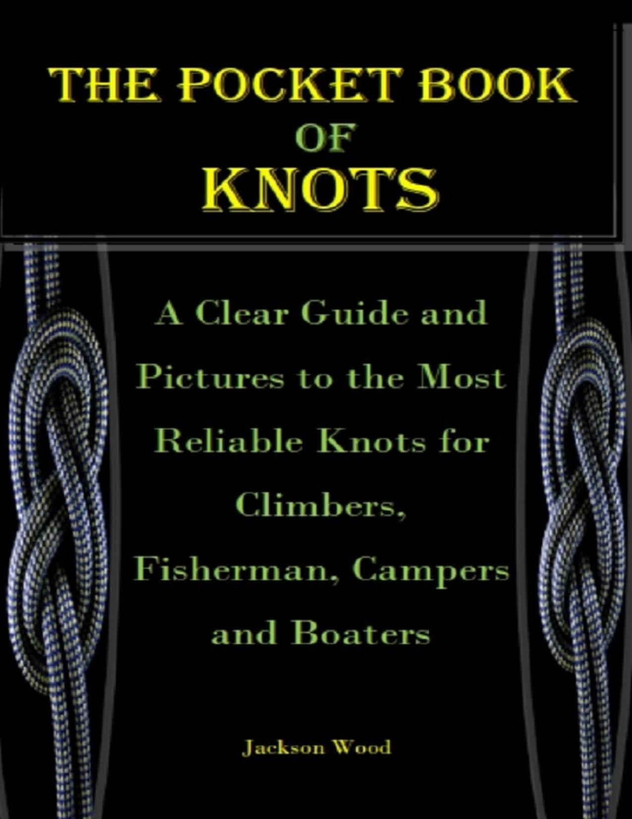 THE POCKET BOOK OF KNOTS: A Clear Guide and Pictures to the Most Reliable Knots for Climbers, Fisherman, Campers and Boaters by Wood Jackson