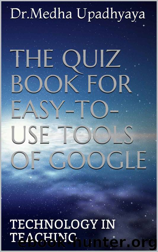 THE QUIZ BOOK FOR EASY-TO-USE TOOLS OF GOOGLE: TECHNOLOGY IN TEACHING by Upadhyaya Dr.Medha