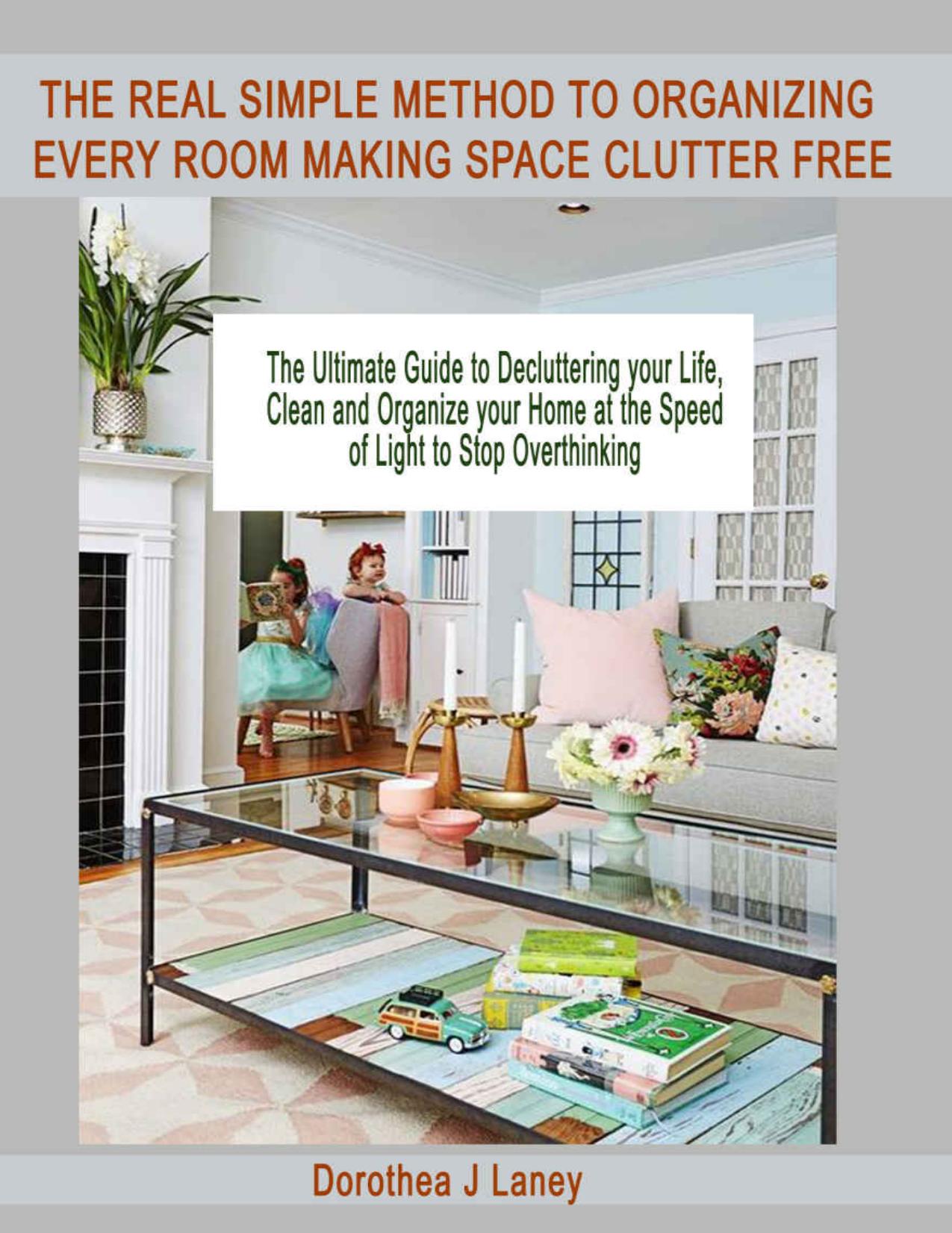 THE REAL SIMPLE METHOD TO ORGANIZING EVERY ROOM MAKING SPACE CLUTTER FREE: The Ultimate Guide to Decluttering your Life, Clean and Organize your Home at the Speed of Light to Stop Overthinking by Dorothea J Laney