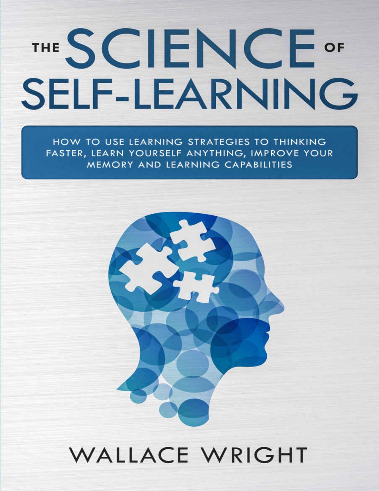 THE SCIENCE OF SELF-LEARNING: How to Use Learning Strategies to Thinking Faster, Learn Yourself Anything, Improve Your Memory and Learning Capabilities by Wallace Wright