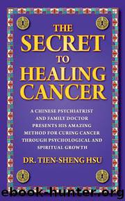 THE SECRET TO HEALING CANCER: A Chinese Psychiatrist and Family Doctor Presents His Amazing Method for Curing Cancer Through Psychological and Spiritual Growth by Hsu Dr. Tien-Sheng