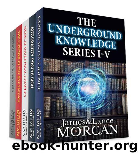 THE UNDERGROUND KNOWLEDGE SERIES I-V (Genius Intelligence Antigravity Propulsion Medical Industrial Complex The Catcher in the Rye Enigma International Banksters) by James Morcan & Lance Morcan
