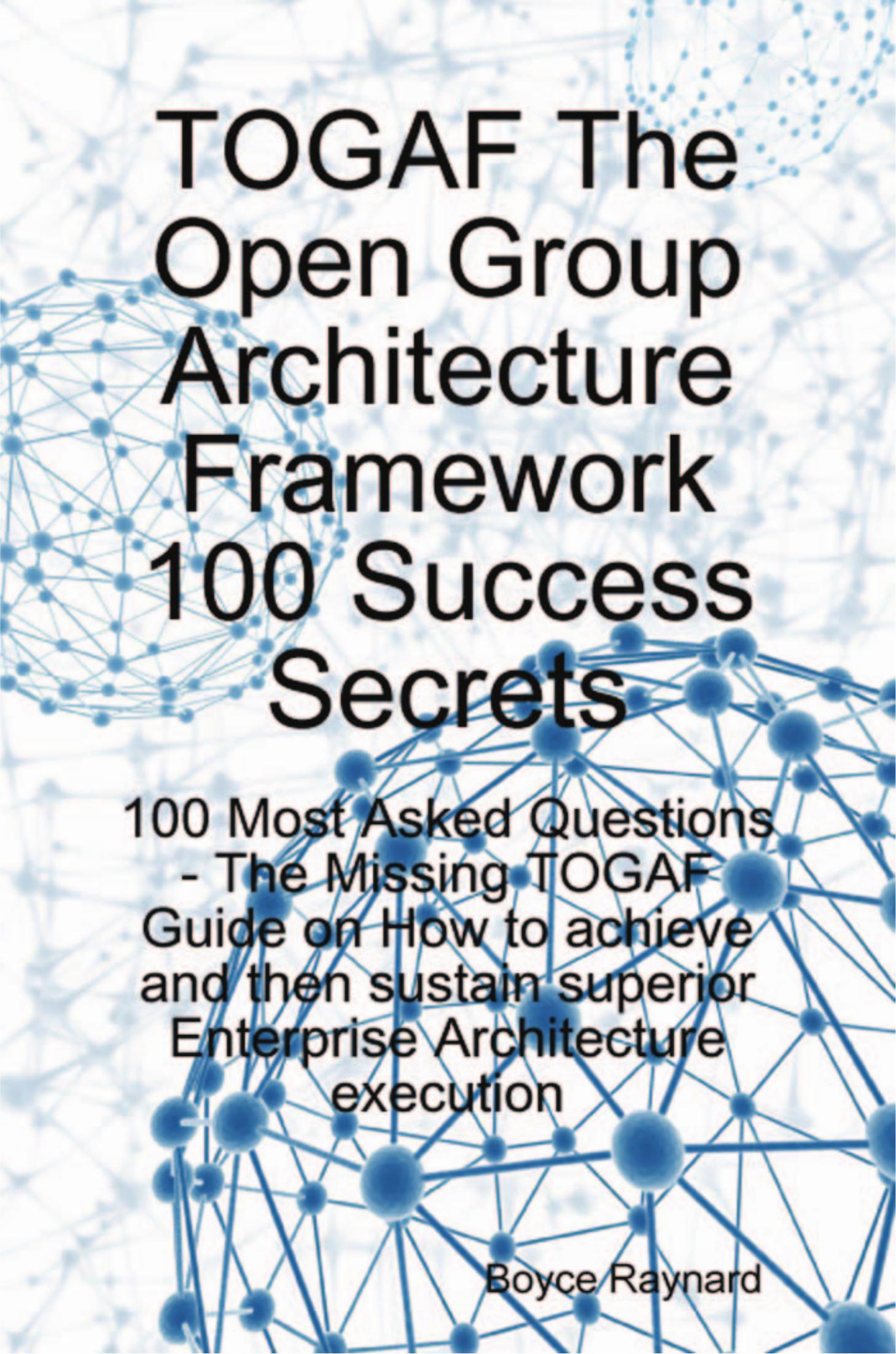 TOGAF The Open Group Architecture Framework 100 Success Secrets - 100 Most Asked Questions: The Missing TOGAF Guide on How to achieve and then sustain superior Enterprise Architecture execution by Boyce Raynard