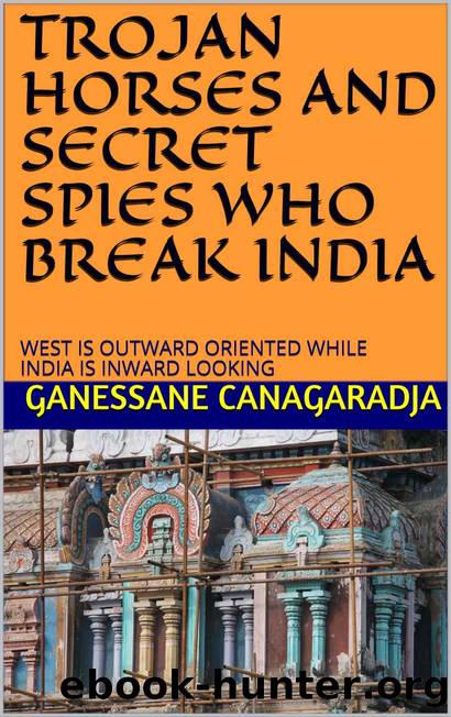 TROJAN HORSES AND SECRET SPIES WHO BREAK INDIA: WEST IS OUTWARD ORIENTED WHILE INDIA IS INWARD LOOKING by GANESSANE CANAGARADJA
